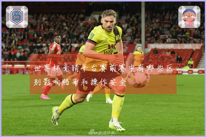 世界杯竞猜平台赛前赛中有哪些区别影响赔率和操作安全