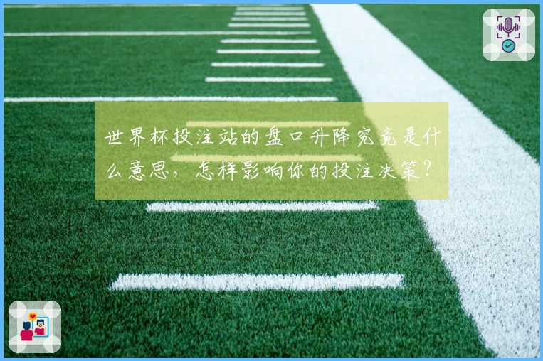 世界杯投注站的盘口升降究竟是什么意思，怎样影响你的投注决策？