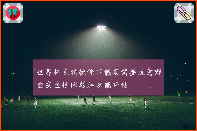 世界杯竞猜软件下载前需要注意哪些安全性问题和功能评估