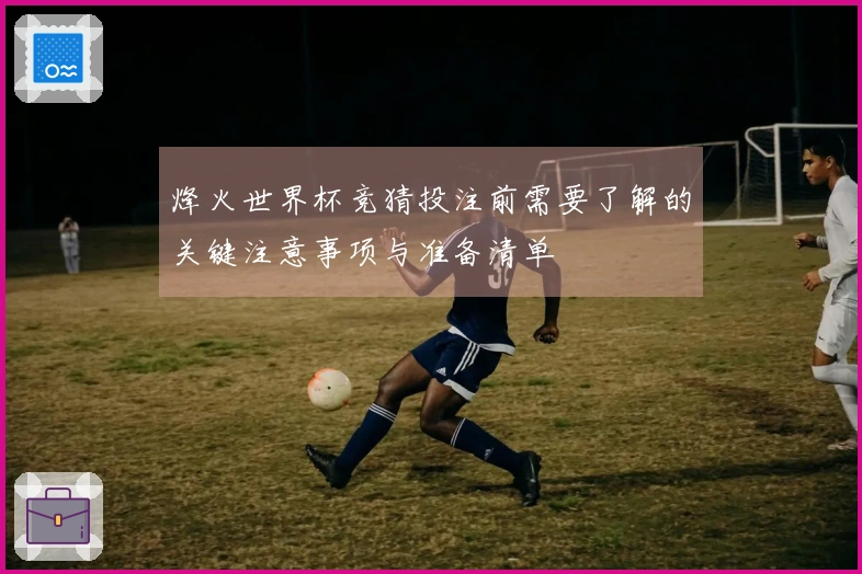 烽火世界杯竞猜投注前需要了解的关键注意事项与准备清单